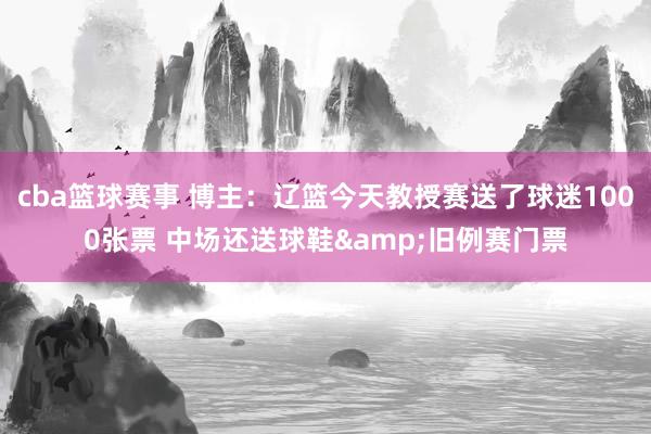 cba篮球赛事 博主：辽篮今天教授赛送了球迷1000张票 中场还送球鞋&旧例赛门票