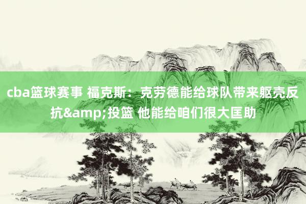 cba篮球赛事 福克斯：克劳德能给球队带来躯壳反抗&投篮 他能给咱们很大匡助