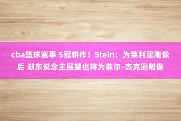 cba篮球赛事 5冠耕作！Stein：为莱利建雕像后 湖东说念主展望也将为菲尔-杰克逊雕像