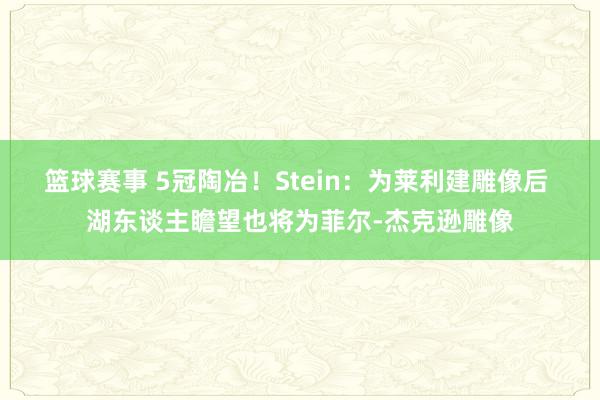 篮球赛事 5冠陶冶！Stein：为莱利建雕像后 湖东谈主瞻望也将为菲尔-杰克逊雕像