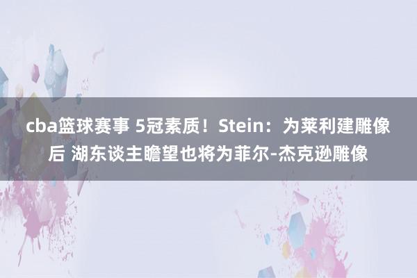 cba篮球赛事 5冠素质！Stein：为莱利建雕像后 湖东谈主瞻望也将为菲尔-杰克逊雕像