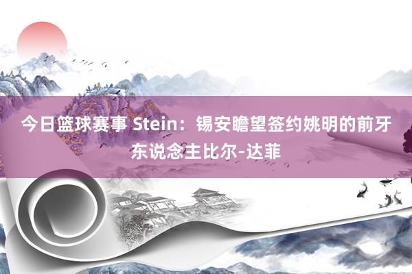 今日篮球赛事 Stein：锡安瞻望签约姚明的前牙东说念主比尔-达菲