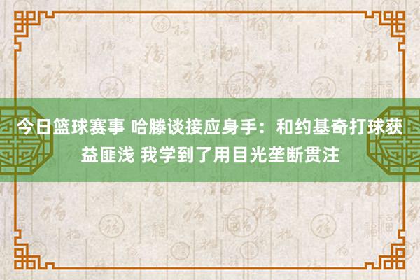 今日篮球赛事 哈滕谈接应身手：和约基奇打球获益匪浅 我学到了用目光垄断贯注