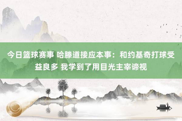 今日篮球赛事 哈滕道接应本事：和约基奇打球受益良多 我学到了用目光主宰谛视