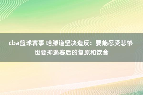 cba篮球赛事 哈滕道坚决造反：要能忍受悲惨 也要抑遏赛后的复原和饮食