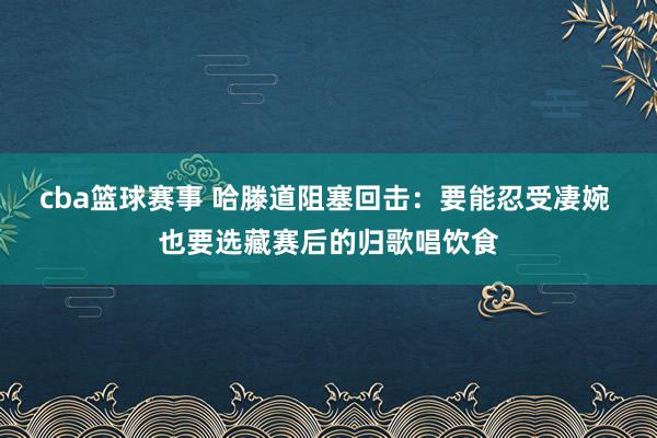 cba篮球赛事 哈滕道阻塞回击：要能忍受凄婉 也要选藏赛后的归歌唱饮食