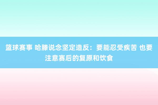 篮球赛事 哈滕说念坚定造反：要能忍受疾苦 也要注意赛后的复原和饮食