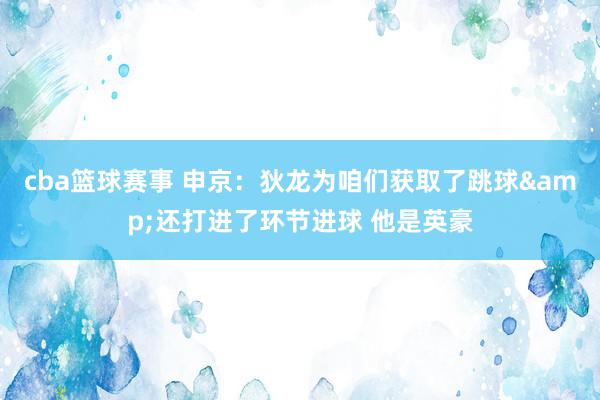 cba篮球赛事 申京：狄龙为咱们获取了跳球&还打进了环节进球 他是英豪