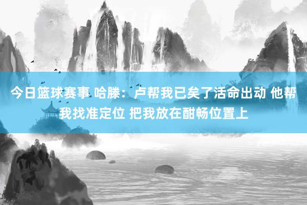 今日篮球赛事 哈滕：卢帮我已矣了活命出动 他帮我找准定位 把我放在酣畅位置上