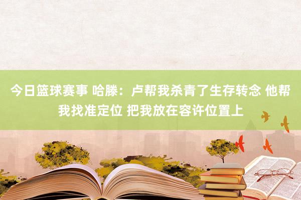 今日篮球赛事 哈滕：卢帮我杀青了生存转念 他帮我找准定位 把我放在容许位置上