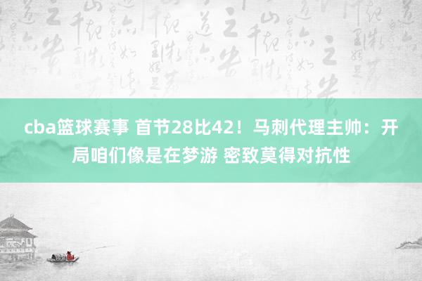 cba篮球赛事 首节28比42！马刺代理主帅：开局咱们像是在梦游 密致莫得对抗性