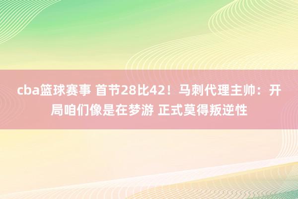 cba篮球赛事 首节28比42！马刺代理主帅：开局咱们像是在梦游 正式莫得叛逆性