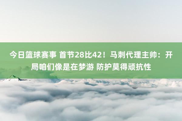 今日篮球赛事 首节28比42！马刺代理主帅：开局咱们像是在梦游 防护莫得顽抗性