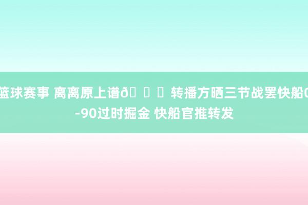 篮球赛事 离离原上谱😅转播方晒三节战罢快船0-90过时掘金 快船官推转发