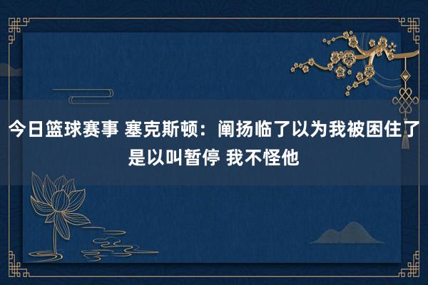 今日篮球赛事 塞克斯顿：阐扬临了以为我被困住了是以叫暂停 我不怪他