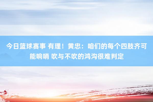 今日篮球赛事 有理！黄忠：咱们的每个四肢齐可能响哨 吹与不吹的鸿沟很难判定