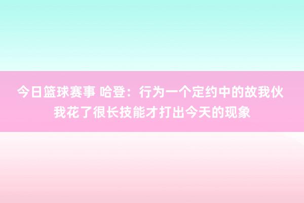 今日篮球赛事 哈登：行为一个定约中的故我伙 我花了很长技能才打出今天的现象