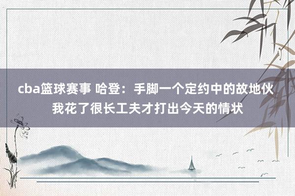 cba篮球赛事 哈登：手脚一个定约中的故地伙 我花了很长工夫才打出今天的情状