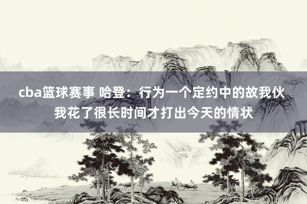 cba篮球赛事 哈登：行为一个定约中的故我伙 我花了很长时间才打出今天的情状