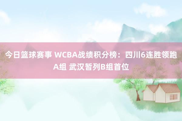 今日篮球赛事 WCBA战绩积分榜：四川6连胜领跑A组 武汉暂列B组首位