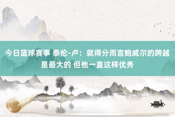 今日篮球赛事 泰伦-卢：就得分而言鲍威尔的跨越是最大的 但他一直这样优秀