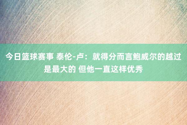 今日篮球赛事 泰伦-卢：就得分而言鲍威尔的越过是最大的 但他一直这样优秀