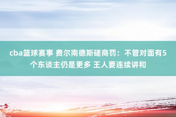 cba篮球赛事 费尔南德斯磋商罚：不管对面有5个东谈主仍是更多 王人要连续讲和