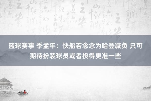 篮球赛事 季孟年：快船若念念为哈登减负 只可期待扮装球员或者投得更准一些