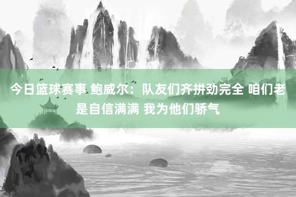 今日篮球赛事 鲍威尔：队友们齐拼劲完全 咱们老是自信满满 我为他们骄气