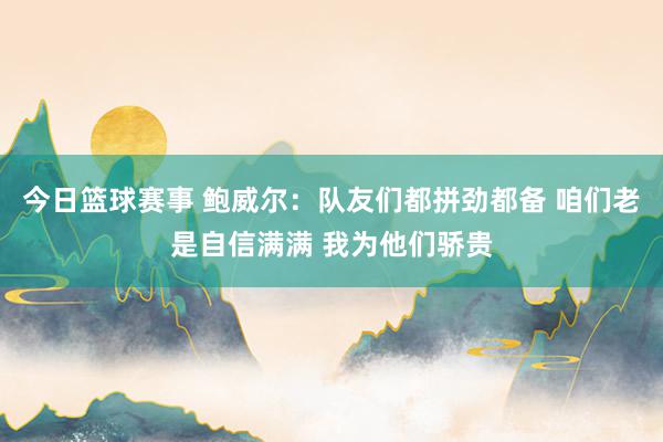 今日篮球赛事 鲍威尔：队友们都拼劲都备 咱们老是自信满满 我为他们骄贵