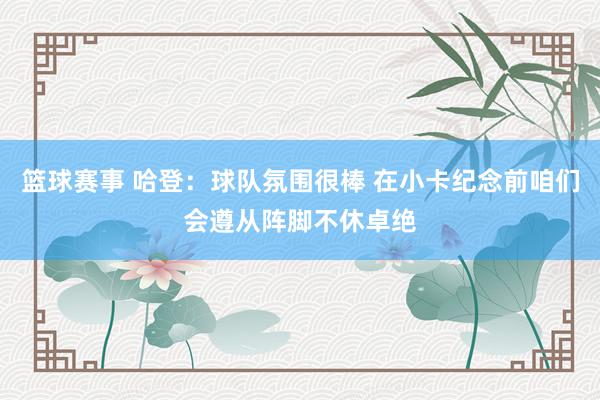 篮球赛事 哈登：球队氛围很棒 在小卡纪念前咱们会遵从阵脚不休卓绝