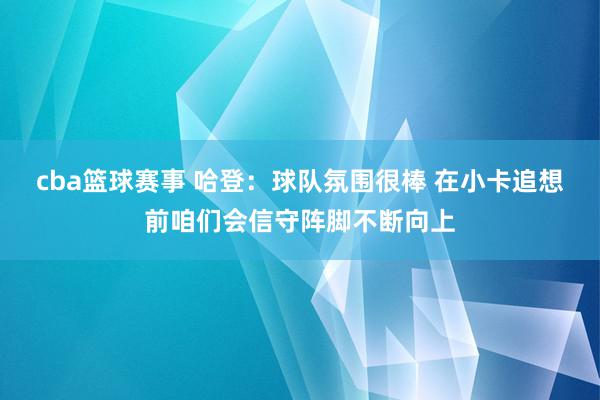 cba篮球赛事 哈登：球队氛围很棒 在小卡追想前咱们会信守阵脚不断向上