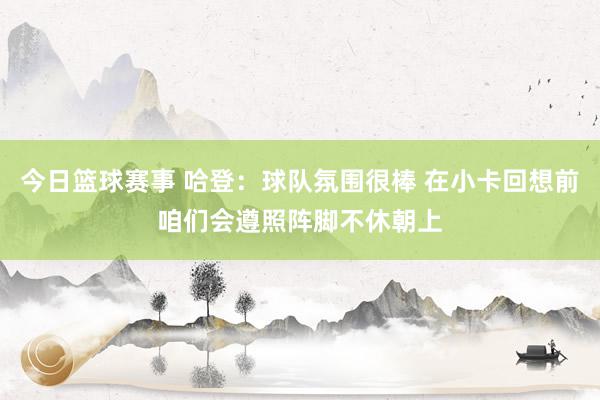 今日篮球赛事 哈登：球队氛围很棒 在小卡回想前咱们会遵照阵脚不休朝上