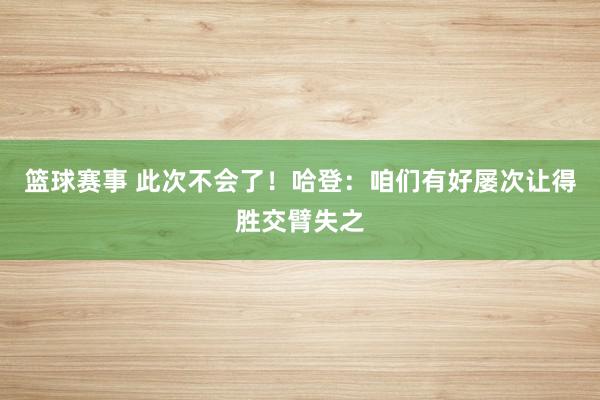 篮球赛事 此次不会了！哈登：咱们有好屡次让得胜交臂失之