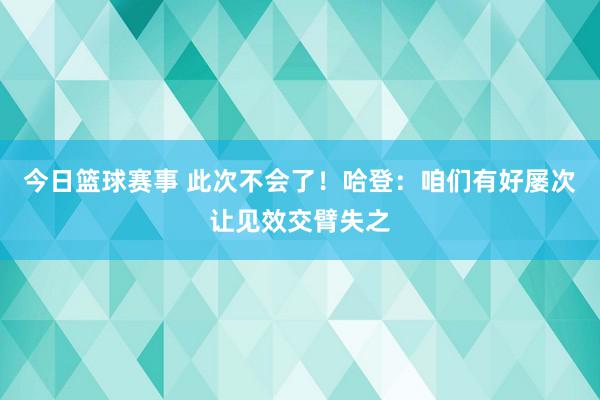 今日篮球赛事 此次不会了！哈登：咱们有好屡次让见效交臂失之