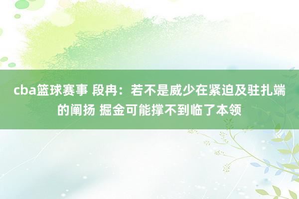 cba篮球赛事 段冉：若不是威少在紧迫及驻扎端的阐扬 掘金可能撑不到临了本领