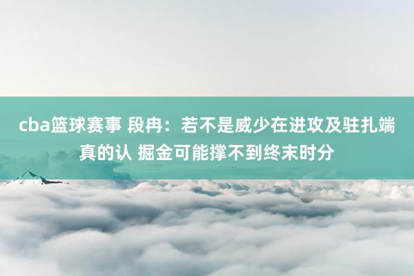 cba篮球赛事 段冉：若不是威少在进攻及驻扎端真的认 掘金可能撑不到终末时分