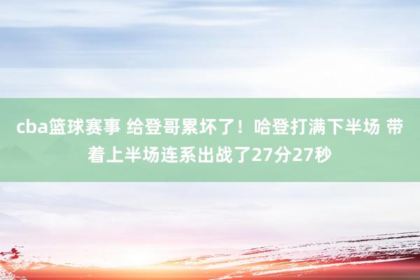 cba篮球赛事 给登哥累坏了！哈登打满下半场 带着上半场连系出战了27分27秒