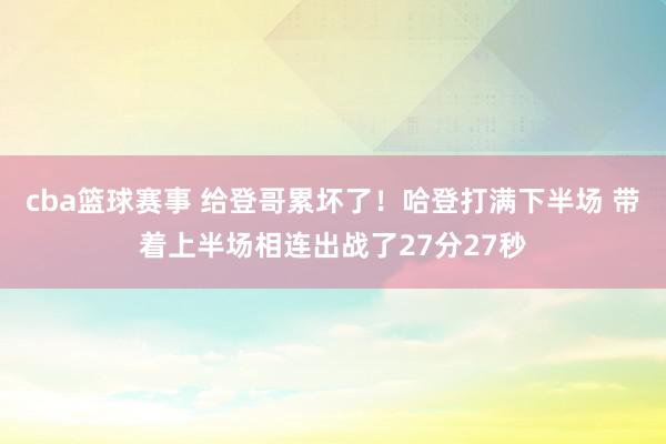 cba篮球赛事 给登哥累坏了！哈登打满下半场 带着上半场相连出战了27分27秒