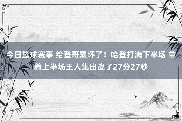 今日篮球赛事 给登哥累坏了！哈登打满下半场 带着上半场王人集出战了27分27秒