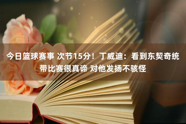 今日篮球赛事 次节15分！丁威迪：看到东契奇统带比赛很真谛 对他发扬不骇怪