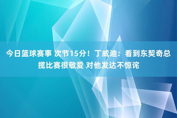 今日篮球赛事 次节15分！丁威迪：看到东契奇总揽比赛很敬爱 对他发达不惊诧