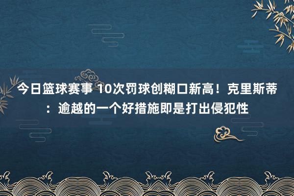 今日篮球赛事 10次罚球创糊口新高！克里斯蒂：逾越的一个好措施即是打出侵犯性