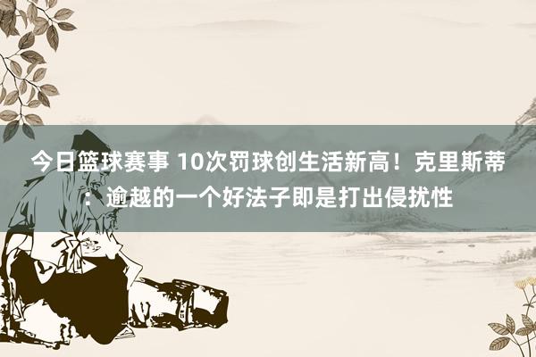 今日篮球赛事 10次罚球创生活新高！克里斯蒂：逾越的一个好法子即是打出侵扰性