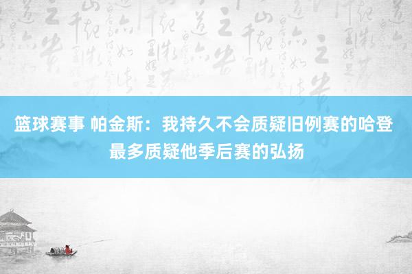 篮球赛事 帕金斯：我持久不会质疑旧例赛的哈登 最多质疑他季后赛的弘扬