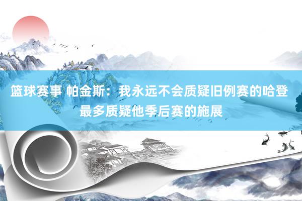 篮球赛事 帕金斯：我永远不会质疑旧例赛的哈登 最多质疑他季后赛的施展