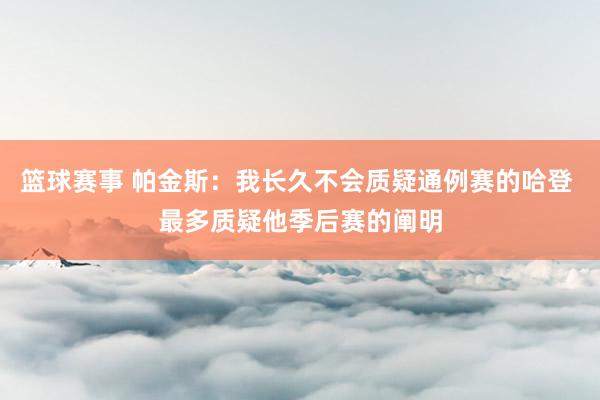 篮球赛事 帕金斯：我长久不会质疑通例赛的哈登 最多质疑他季后赛的阐明