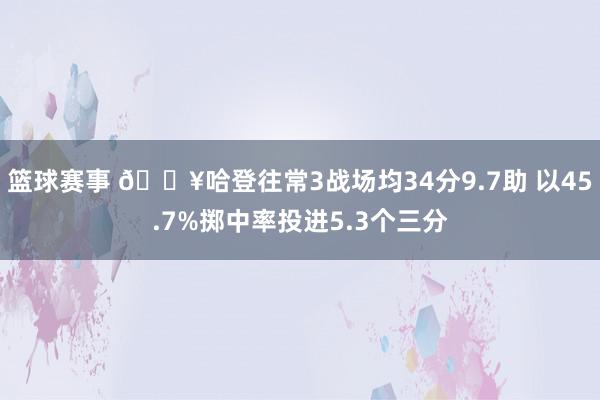 篮球赛事 🔥哈登往常3战场均34分9.7助 以45.7%掷中率投进5.3个三分