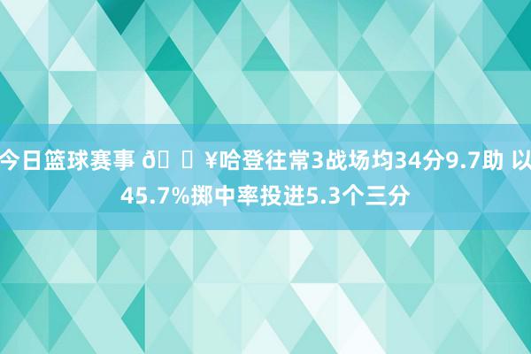 今日篮球赛事 🔥哈登往常3战场均34分9.7助 以45.7%掷中率投进5.3个三分