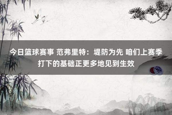 今日篮球赛事 范弗里特：堤防为先 咱们上赛季打下的基础正更多地见到生效